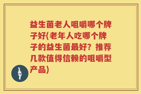 益生菌老人咀嚼哪个牌子好(老年人吃哪个牌子的益生菌最好？推荐几款值得信赖的咀嚼型产品)