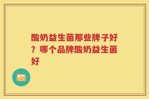 酸奶益生菌那些牌子好？哪个品牌酸奶益生菌好