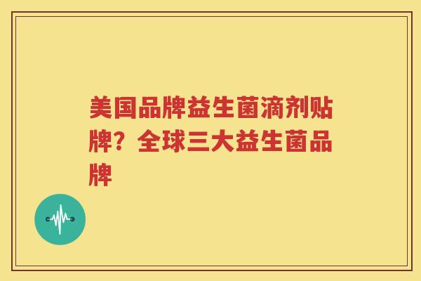 美国品牌益生菌滴剂贴牌？全球三大益生菌品牌