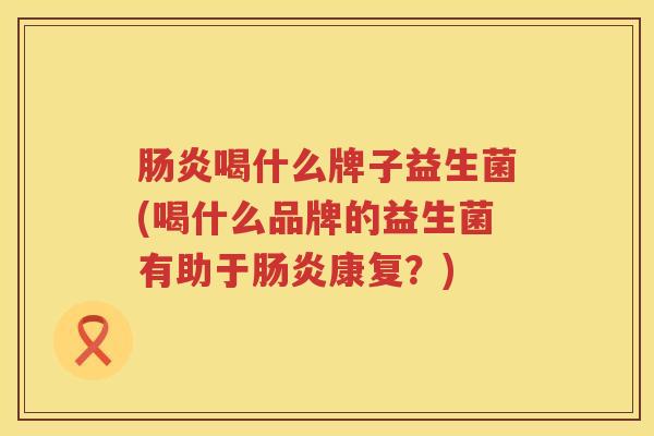 肠炎喝什么牌子益生菌(喝什么品牌的益生菌有助于肠炎康复？)