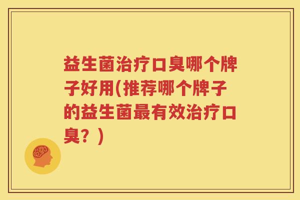 益生菌治疗口臭哪个牌子好用(推荐哪个牌子的益生菌最有效治疗口臭？)