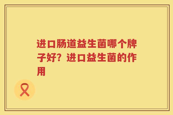 进口肠道益生菌哪个牌子好？进口益生菌的作用