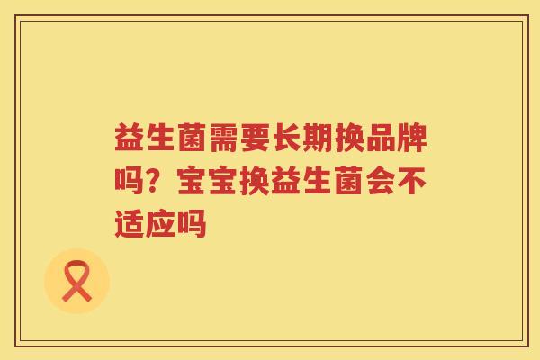 益生菌需要长期换品牌吗？宝宝换益生菌会不适应吗