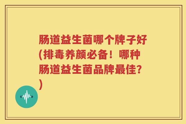 肠道益生菌哪个牌子好(排毒养颜必备！哪种肠道益生菌品牌最佳？)
