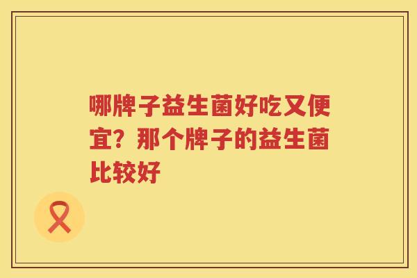 哪牌子益生菌好吃又便宜？那个牌子的益生菌比较好
