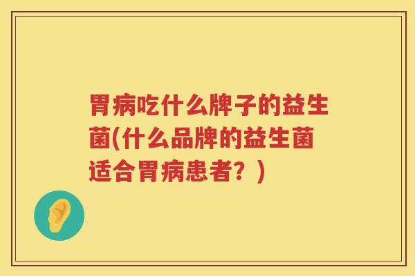 胃病吃什么牌子的益生菌(什么品牌的益生菌适合胃病患者？)