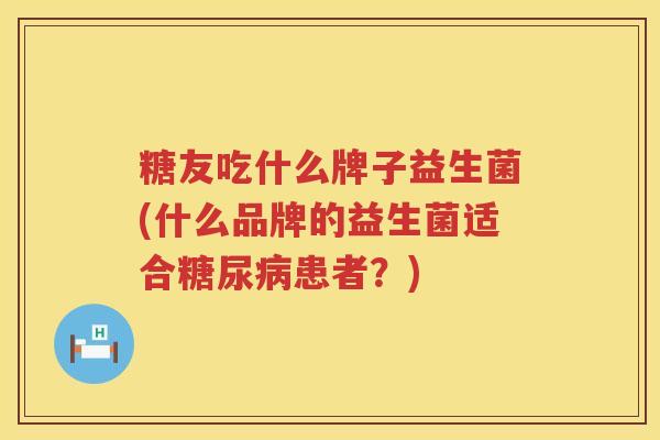 糖友吃什么牌子益生菌(什么品牌的益生菌适合糖尿病患者？)