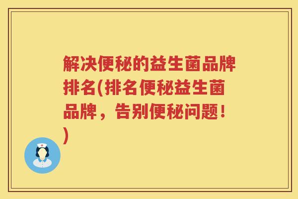 解决便秘的益生菌品牌排名(排名便秘益生菌品牌，告别便秘问题！)