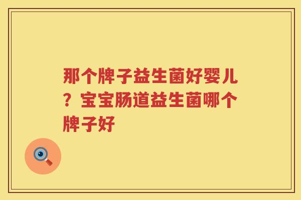 那个牌子益生菌好婴儿？宝宝肠道益生菌哪个牌子好