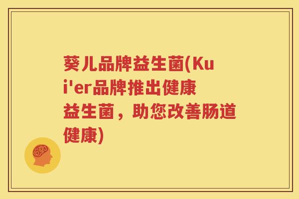 葵儿品牌益生菌(Kui'er品牌推出健康益生菌，助您改善肠道健康)