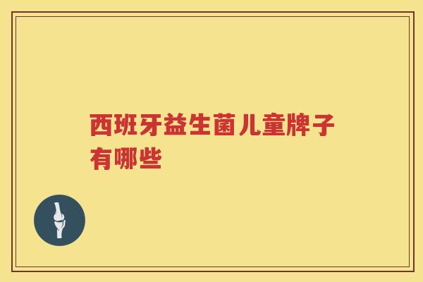 西班牙益生菌儿童牌子有哪些