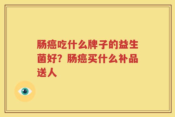 肠癌吃什么牌子的益生菌好？肠癌买什么补品送人