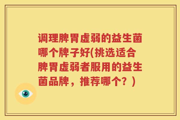 调理脾胃虚弱的益生菌哪个牌子好(挑选适合脾胃虚弱者服用的益生菌品牌，推荐哪个？)