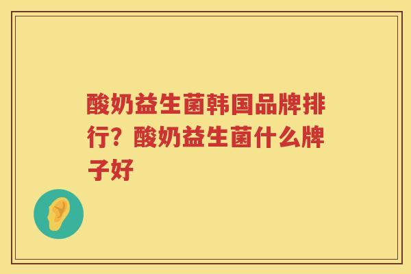 酸奶益生菌韩国品牌排行？酸奶益生菌什么牌子好
