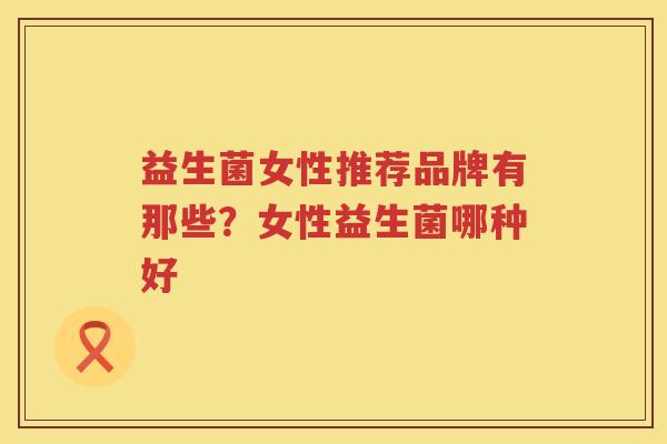 益生菌女性推荐品牌有那些？女性益生菌哪种好