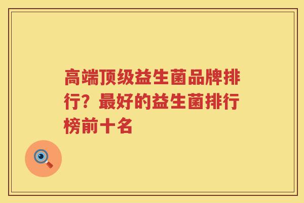 高端顶级益生菌品牌排行？最好的益生菌排行榜前十名