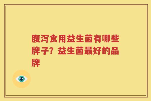 腹泻食用益生菌有哪些牌子？益生菌最好的品牌