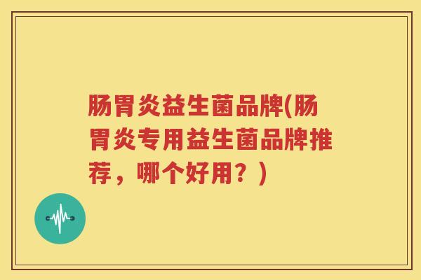 肠胃炎益生菌品牌(肠胃炎专用益生菌品牌推荐，哪个好用？)