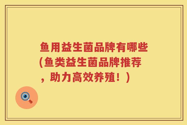 鱼用益生菌品牌有哪些(鱼类益生菌品牌推荐，助力高效养殖！)