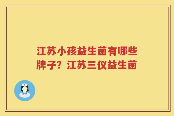 江苏小孩益生菌有哪些牌子？江苏三仪益生菌