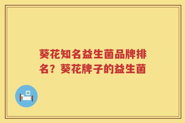 葵花知名益生菌品牌排名？葵花牌子的益生菌
