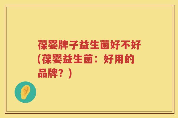 葆婴牌子益生菌好不好(葆婴益生菌：好用的品牌？)