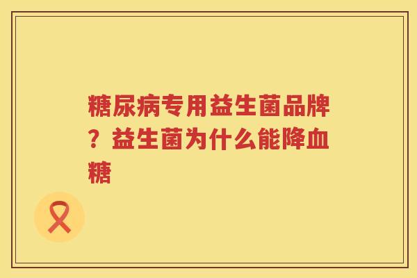 糖尿病专用益生菌品牌？益生菌为什么能降血糖