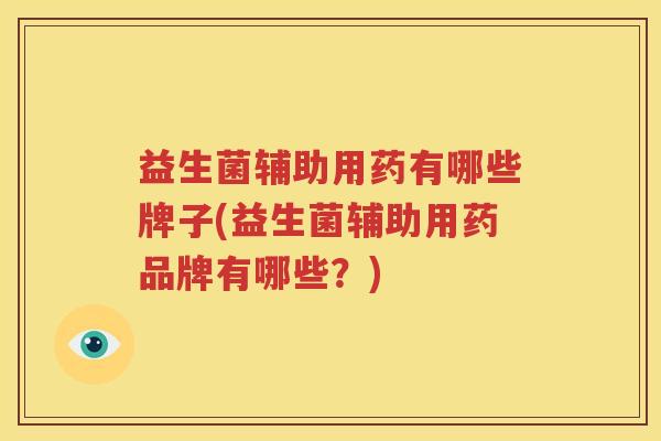 益生菌辅助用药有哪些牌子(益生菌辅助用药品牌有哪些？)