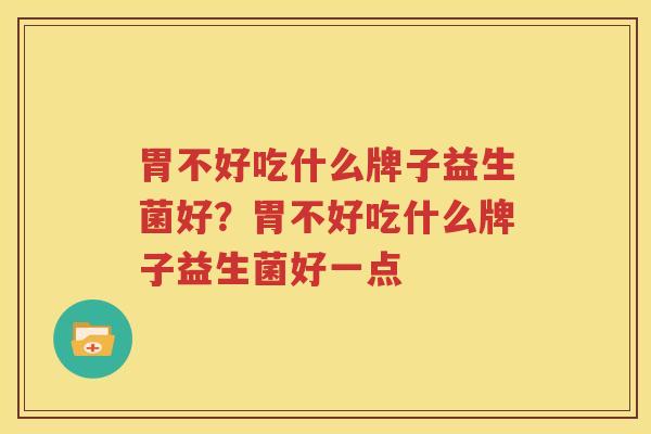 胃不好吃什么牌子益生菌好？胃不好吃什么牌子益生菌好一点