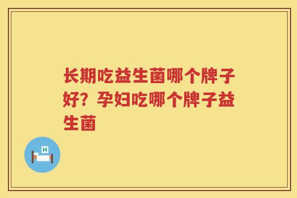 长期吃益生菌哪个牌子好？孕妇吃哪个牌子益生菌