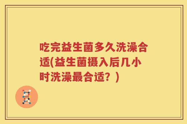 吃完益生菌多久洗澡合适(益生菌摄入后几小时洗澡最合适？)