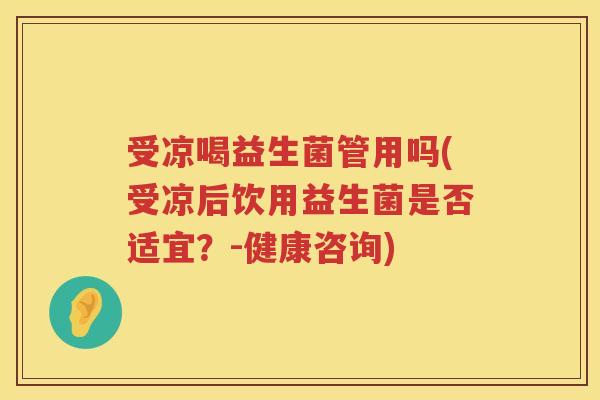 受凉喝益生菌管用吗(受凉后饮用益生菌是否适宜？-健康咨询)