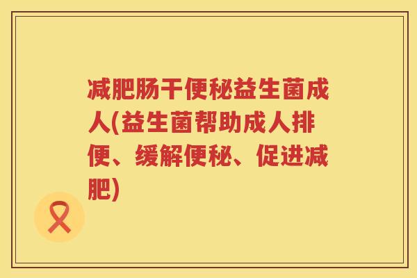 减肥肠干便秘益生菌成人(益生菌帮助成人排便、缓解便秘、促进减肥)