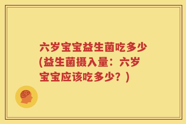 六岁宝宝益生菌吃多少(益生菌摄入量：六岁宝宝应该吃多少？)