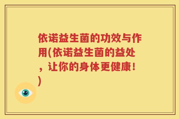 依诺益生菌的功效与作用(依诺益生菌的益处，让你的身体更健康！)