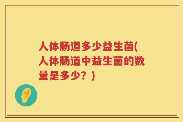 人体肠道多少益生菌(人体肠道中益生菌的数量是多少？)