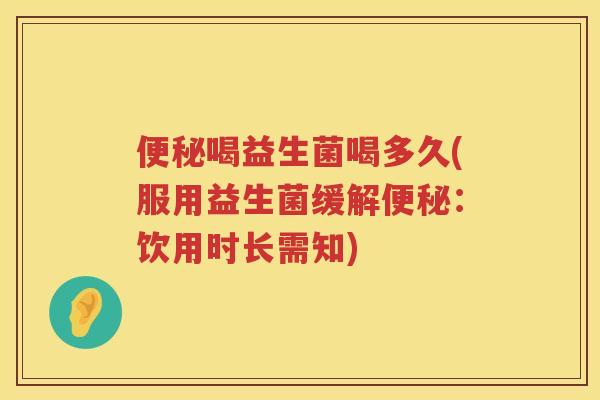 便秘喝益生菌喝多久(服用益生菌缓解便秘：饮用时长需知)
