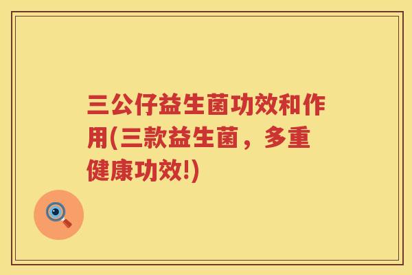 三公仔益生菌功效和作用(三款益生菌，多重健康功效!)