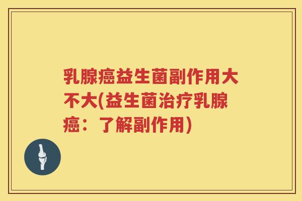 乳腺癌益生菌副作用大不大(益生菌治疗乳腺癌：了解副作用)