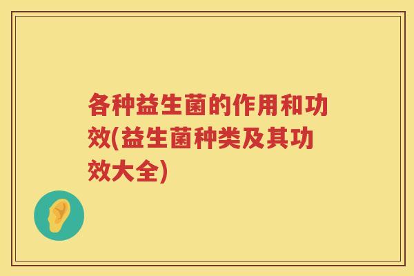 各种益生菌的作用和功效(益生菌种类及其功效大全)