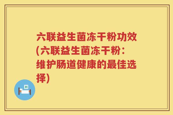 六联益生菌冻干粉功效(六联益生菌冻干粉：维护肠道健康的最佳选择)