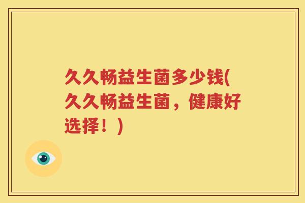 久久畅益生菌多少钱(久久畅益生菌，健康好选择！)