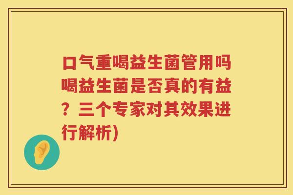 口气重喝益生菌管用吗喝益生菌是否真的有益？三个专家对其效果进行解析)