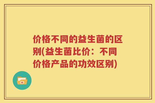 价格不同的益生菌的区别(益生菌比价：不同价格产品的功效区别)