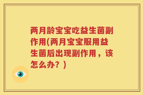 两月龄宝宝吃益生菌副作用(两月宝宝服用益生菌后出现副作用，该怎么办？)
