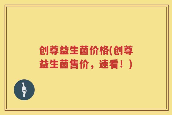 创尊益生菌价格(创尊益生菌售价，速看！)