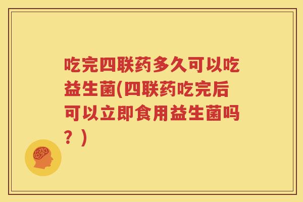 吃完四联药多久可以吃益生菌(四联药吃完后可以立即食用益生菌吗？)