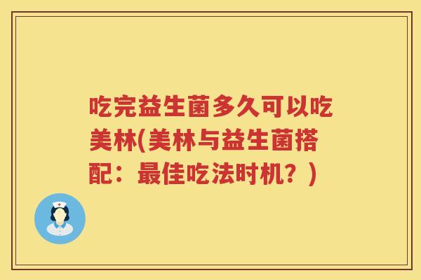 吃完益生菌多久可以吃美林(美林与益生菌搭配：最佳吃法时机？)