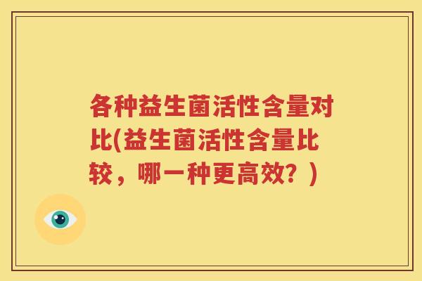 各种益生菌活性含量对比(益生菌活性含量比较，哪一种更高效？)