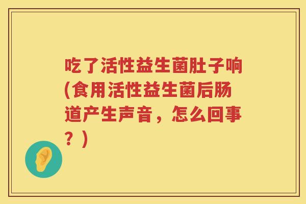 吃了活性益生菌肚子响(食用活性益生菌后肠道产生声音，怎么回事？)